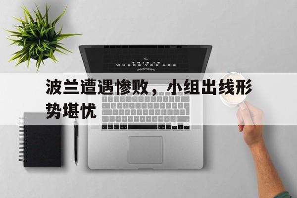 波兰遭遇惨败,小组出线形势堪忧的简单介绍