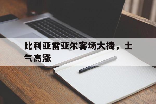 关于比利亚雷亚尔客场大捷，士气高涨的信息