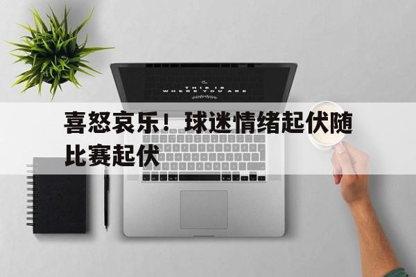 喜怒哀乐！球迷情绪起伏随比赛起伏