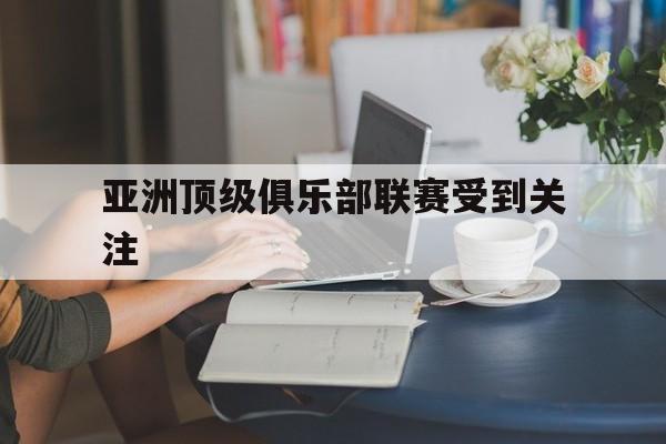 亚洲顶级俱乐部联赛受到关注