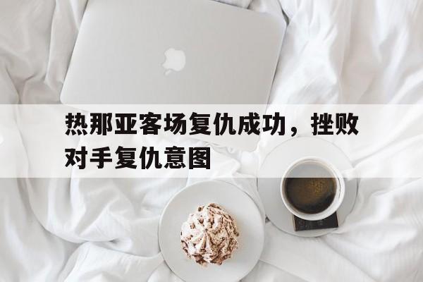 热那亚客场复仇成功，挫败对手复仇意图的简单介绍