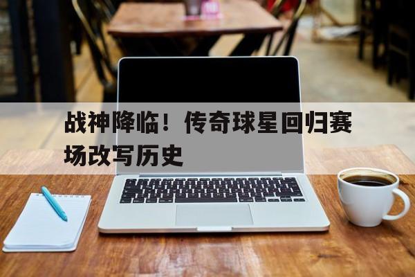 关于战神降临！传奇球星回归赛场改写历史的信息