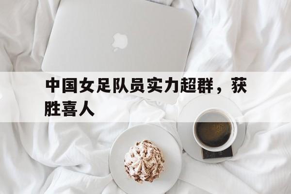 中国女足队员实力超群，获胜喜人
