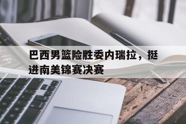 巴西男篮险胜委内瑞拉，挺进南美锦赛决赛